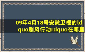 09年4月18号安徽卫视的“剧风行动”在哪里可以看到全集???!!