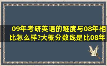 09年考研英语的难度与08年相比怎么样?大概分数线是比08年低还是高?