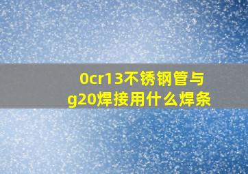 0cr13不锈钢管与g20焊接用什么焊条