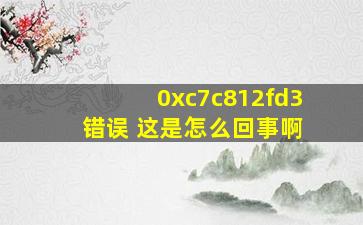 0xc7c812fd3 错误 这是怎么回事啊,