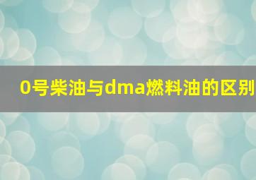 0号柴油与dma燃料油的区别