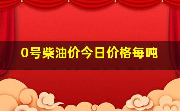 0号柴油价今日价格每吨