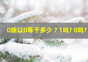 0除以0等于多少 ? 1吗? 0吗?