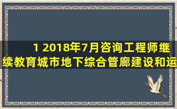 1 2018年7月咨询工程师继续教育城市地下综合管廊建设和运营管理...