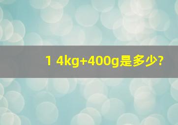 1 4kg+400g是多少?