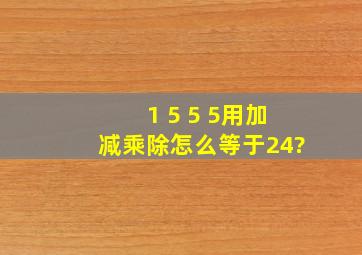 1 5 5 5用加减乘除怎么等于24?