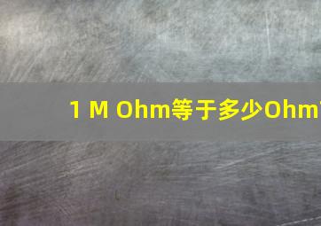 1 M Ohm等于多少Ohm?
