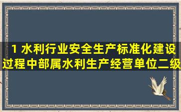 1 水利行业安全生产标准化建设过程中,部属水利生产经营单位二级安全...