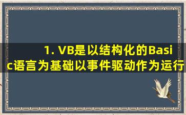 1. VB是以结构化的Basic语言为基础、以事件驱动作为运行机制的可视...