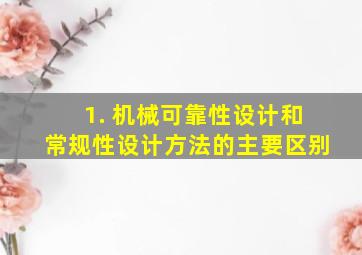 1. 机械可靠性设计和常规性设计方法的主要区别