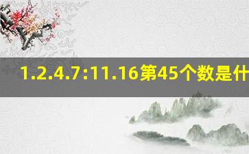 1.2.4.7:11.16,第45个数是什么?