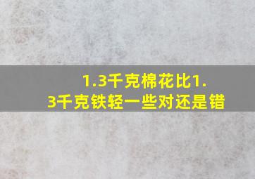 1.3千克棉花比1.3千克铁轻一些。对还是错