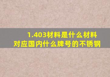 1.403材料是什么材料,对应国内什么牌号的不锈钢