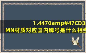 1.4470/CD3MN材质对应国内牌号是什么,相当于什么材质