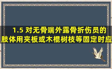 1.5 对无骨端外露骨折伤员的肢体,用夹板或木棍、树枝等固定时应。