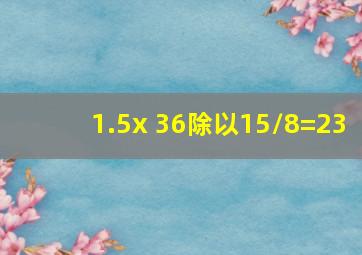 1.5x 36除以15/8=23