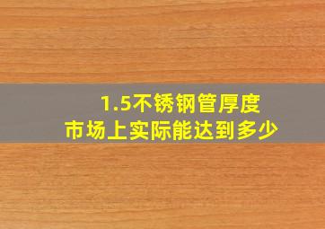 1.5不锈钢管厚度市场上实际能达到多少