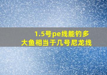 1.5号pe线能钓多大鱼,相当于几号尼龙线