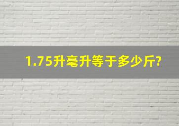 1.75升毫升等于多少斤?