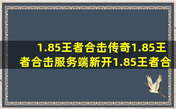 1.85王者合击传奇,1.85王者合击服务端,新开1.85王者合击传奇?哪里有...