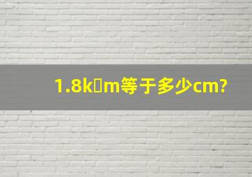 1.8k m等于多少cm?