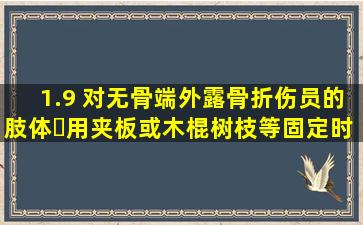 1.9 对无骨端外露骨折伤员的肢体用夹板或木棍、树枝等固定时应 。