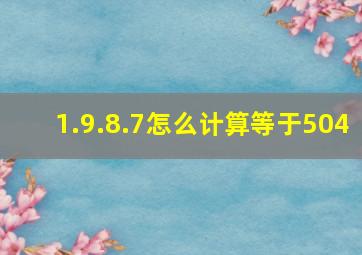 1.9.8.7怎么计算等于504