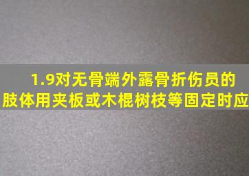 1.9对无骨端外露骨折伤员的肢体用夹板或木棍、树枝等固定时应。