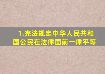 1.宪法规定中华人民共和国公民在法律面前一律平等。