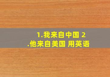 1.我来自中国。 2.他来自美国。 用英语。