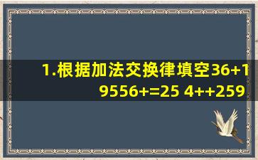 1.根据加法交换律填空36+19556+=25 4++259+172412+5848+