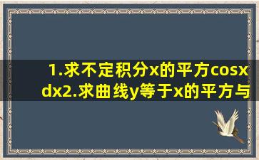 1.求不定积分x的平方cosxdx2.求曲线y等于x的平方与y等于根号下x所围...