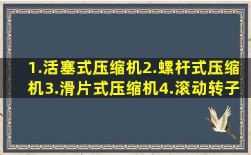 1.活塞式压缩机2.螺杆式压缩机3.滑片式压缩机4.滚动转子式压缩机5....