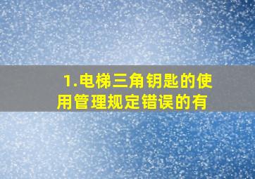 1.电梯三角钥匙的使用管理规定错误的有( )。