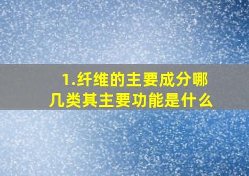 1.纤维的主要成分哪几类(其主要功能是什么(