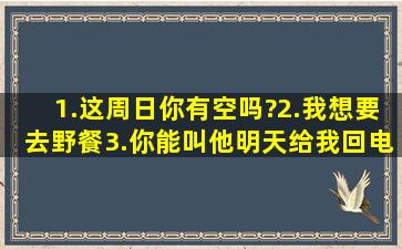 1.这周日你有空吗?2.我想要去野餐。3.你能叫他明天给我回电话吗?4....