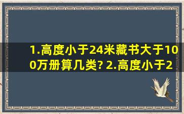 1.高度小于24米,藏书大于100万册算几类? 2.高度小于24米的省级广播...