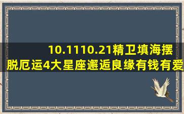 10.1110.21,精卫填海,摆脱厄运,4大星座邂逅良缘,有钱有爱