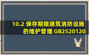 10.2 保存期限建筑消防设施的维护管理 GB252012010