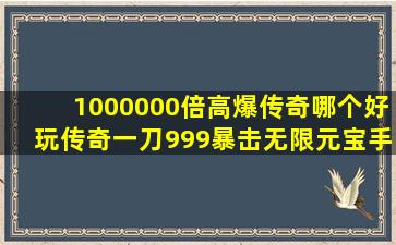 1000000倍高爆传奇哪个好玩(传奇一刀999暴击无限元宝手游前五名...