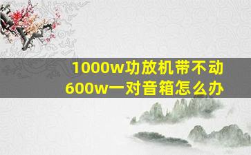 1000w功放机带不动600w一对音箱怎么办