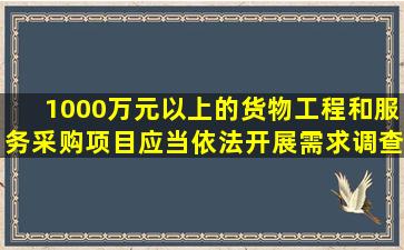 1000万元以上的货物、工程和服务采购项目,应当依法开展需求调查...