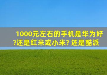 1000元左右的手机是华为好?还是红米或小米? 还是酷派。