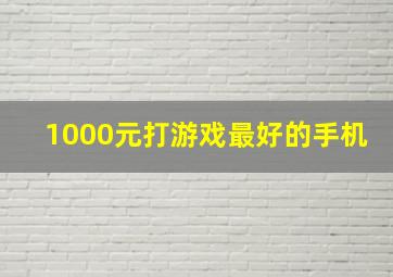 1000元打游戏最好的手机