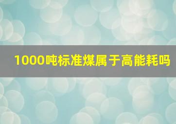 1000吨标准煤属于高能耗吗