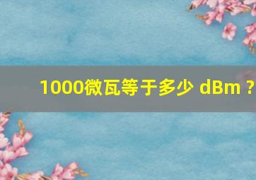 1000微瓦等于多少 dBm ?