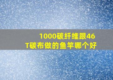 1000碳纤维跟46T碳布做的鱼竿哪个好(