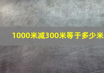 1000米减300米等于多少米