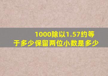 1000除以1.57约等于多少保留两位小数是多少