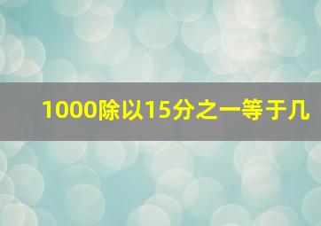 1000除以15分之一等于几